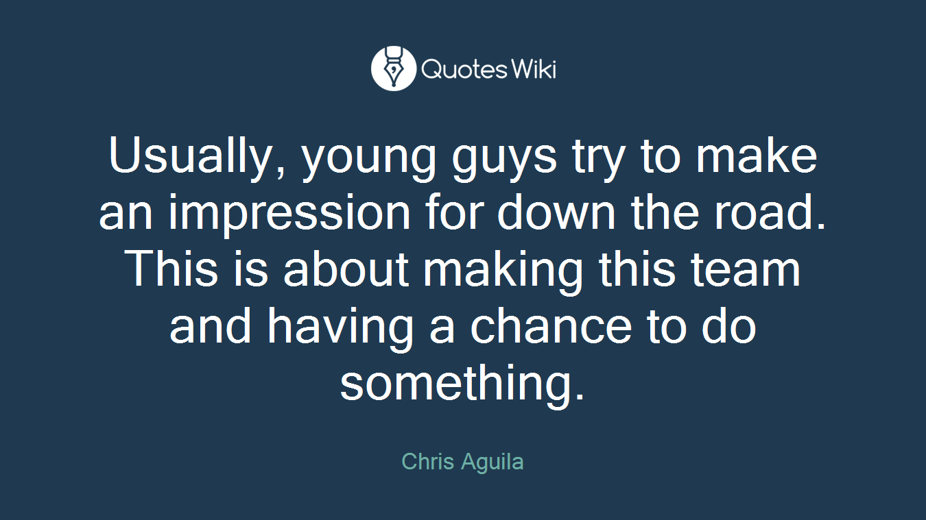 Usually, young guys try to make an impression for down the road. This is about making this team and having a chance to do something.