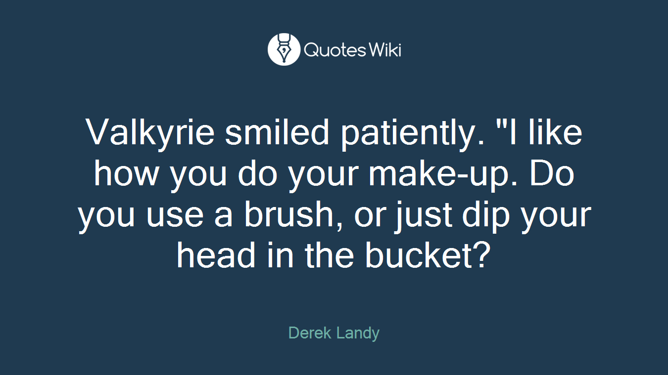 Valkyrie smiled patiently. "I like how you do your make-up. Do you use a brush, or just dip your head in the bucket?