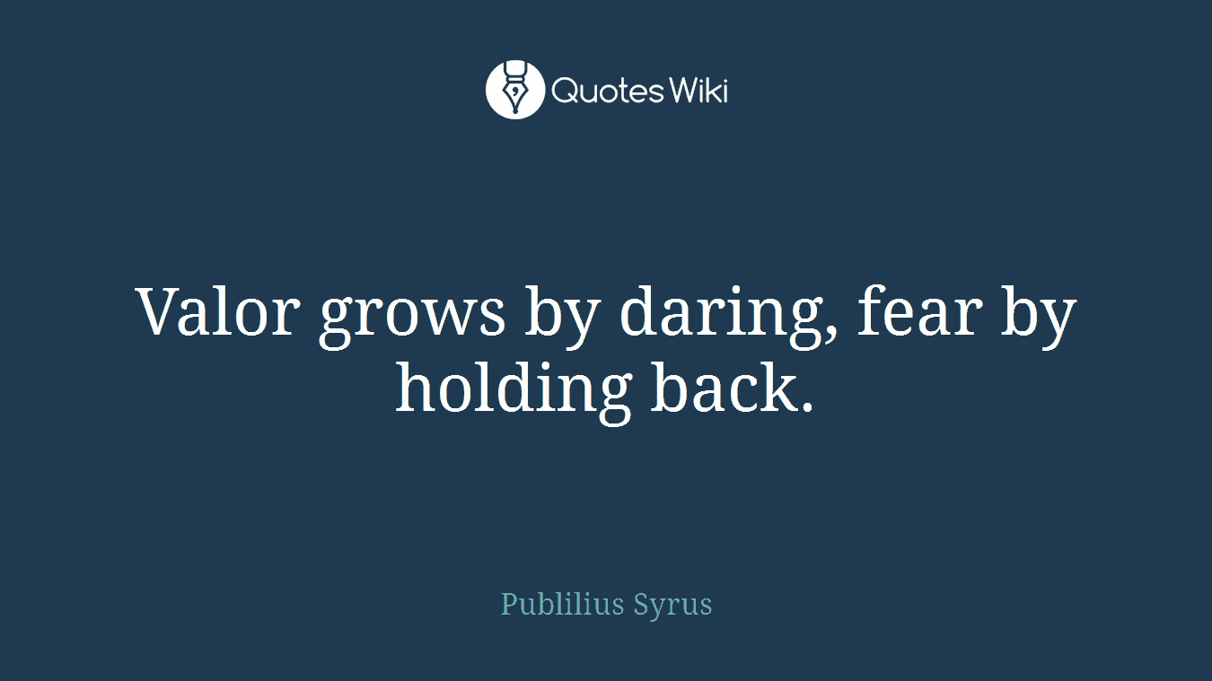 Valor grows by daring, fear by holding back.