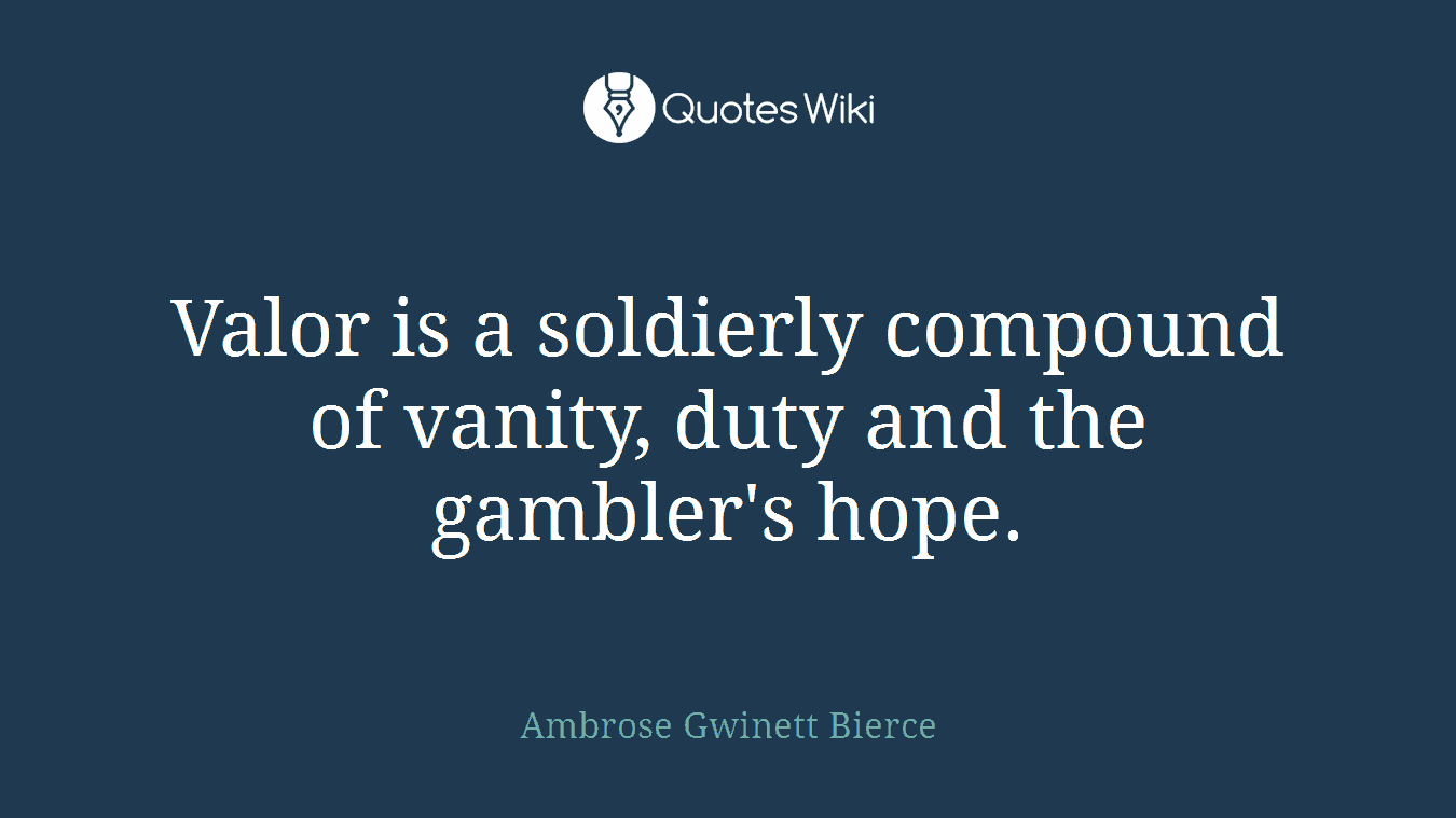 Valor is a soldierly compound of vanity, duty and the gambler's hope.