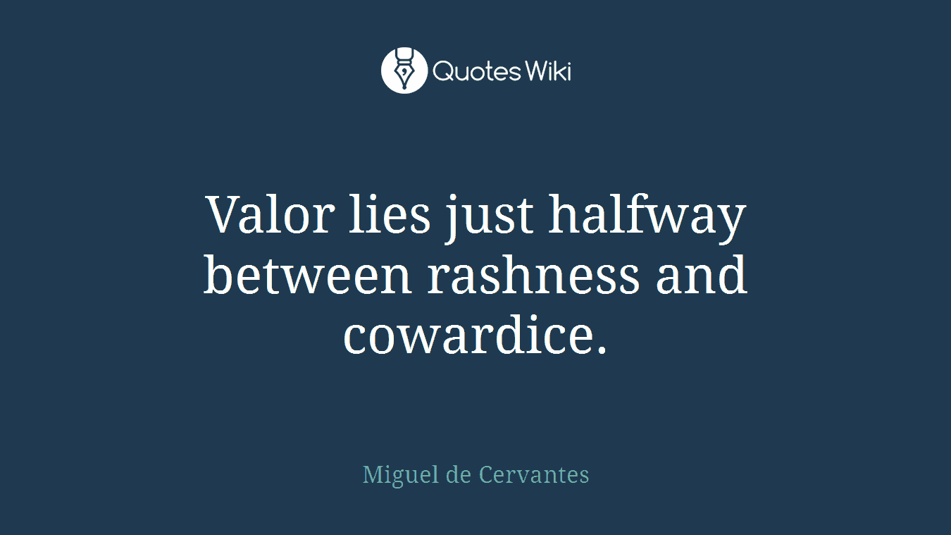 Valor lies just halfway between rashness and cowardice.