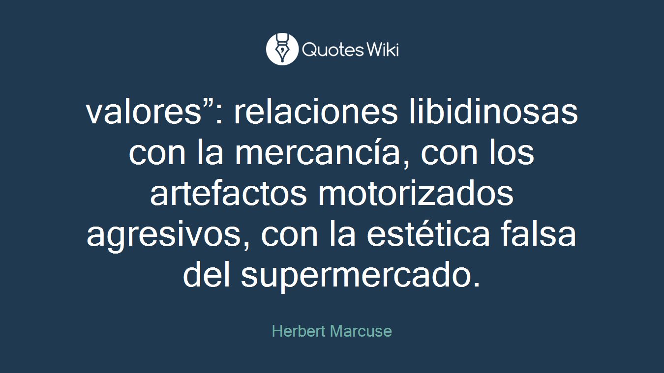 valores”: relaciones libidinosas con la mercancía, con los artefactos motorizados agresivos, con la estética falsa del supermercado.