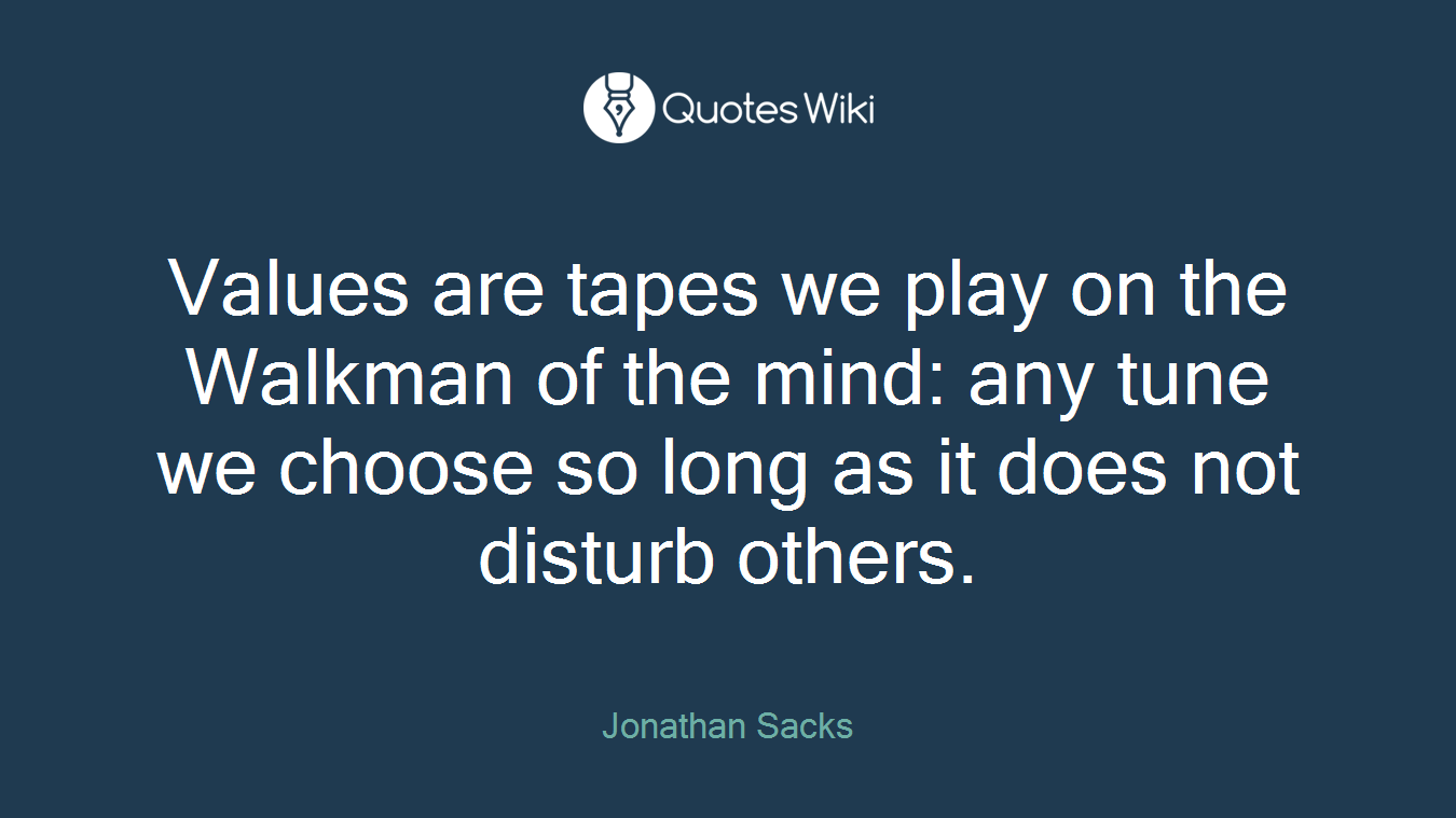 Values are tapes we play on the Walkman of the mind: any tune we choose so long as it does not disturb others.