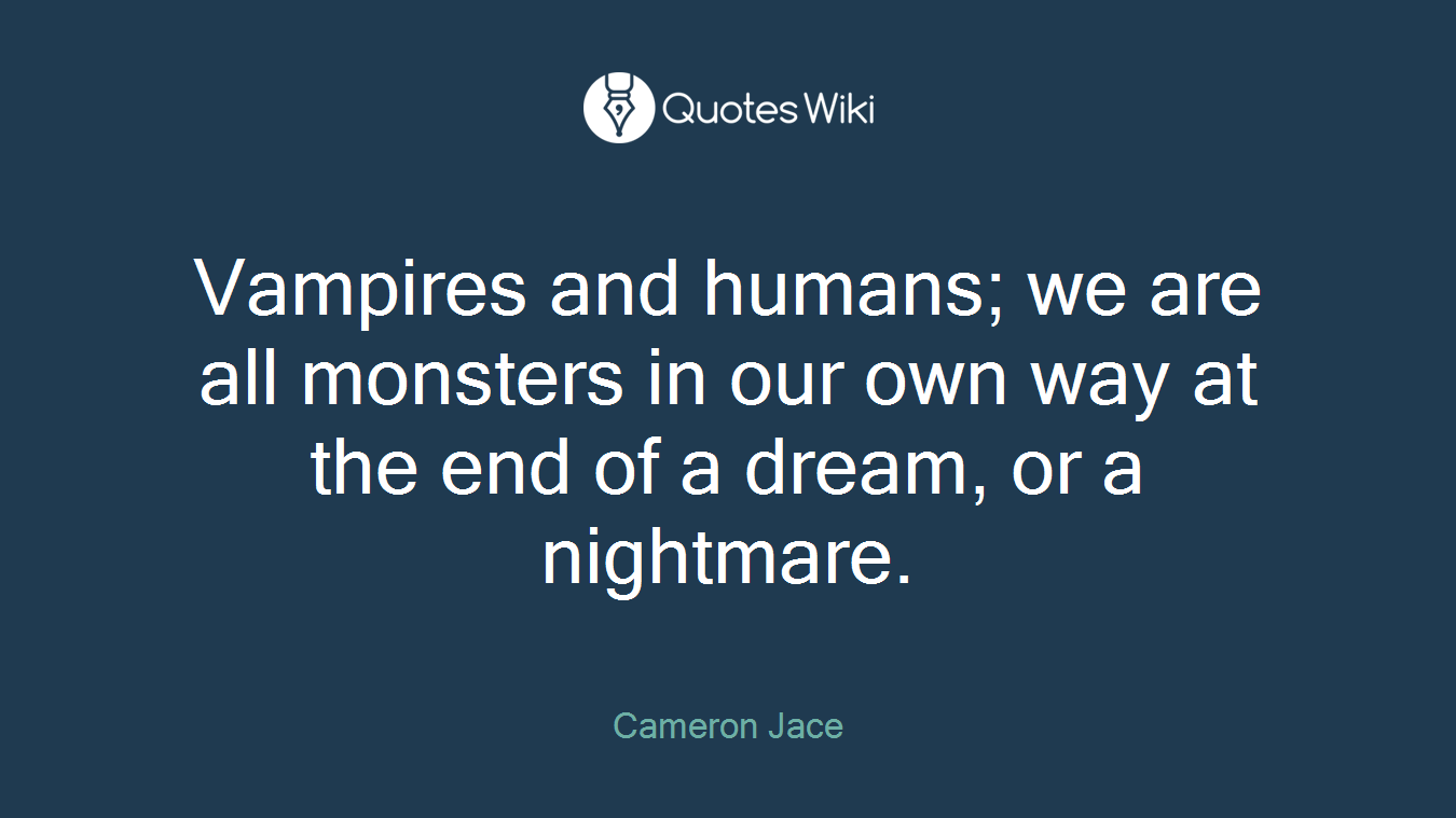 Vampires and humans; we are all monsters in our own way at the end of a dream, or a nightmare.