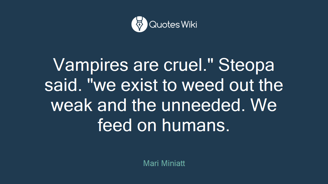 Vampires are cruel." Steopa said. "we exist to weed out the weak and the unneeded. We feed on humans.