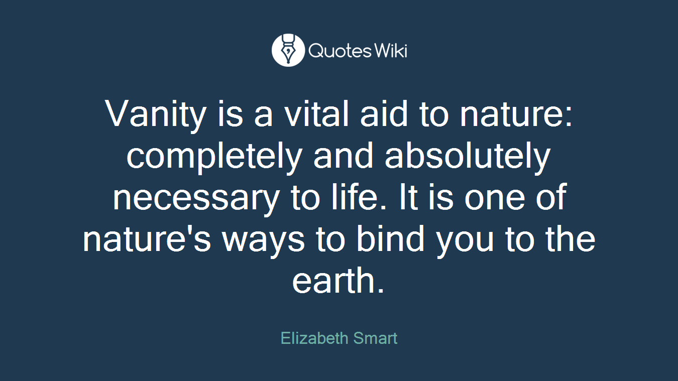 Vanity is a vital aid to nature: completely and absolutely necessary to life. It is one of nature's ways to bind you to the earth.