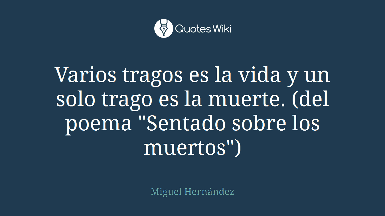 Varios tragos es la vida y un solo trago es la muerte. (del poema "Sentado sobre los muertos")