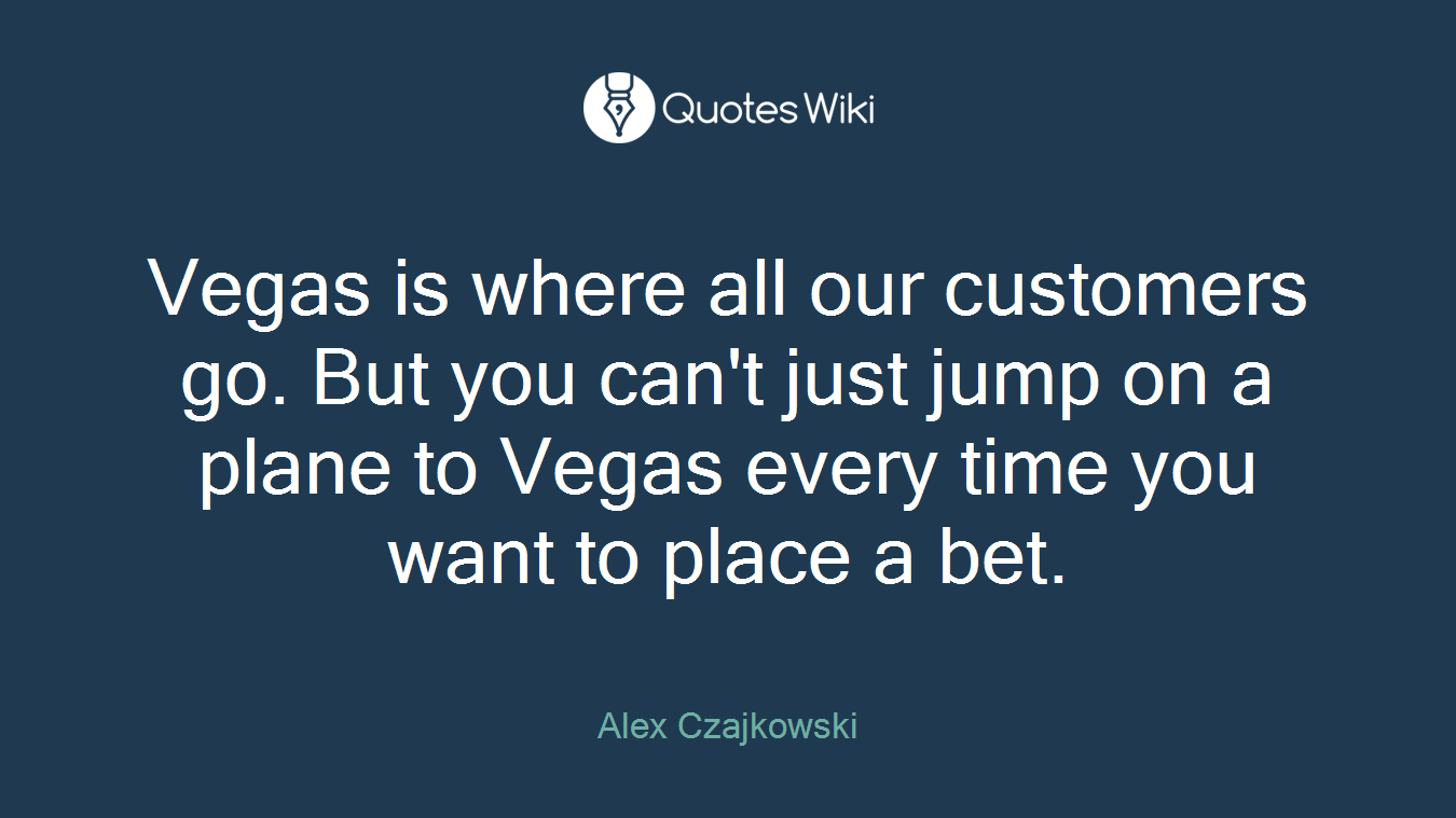 Vegas is where all our customers go. But you can't just jump on a plane to Vegas every time you want to place a bet.