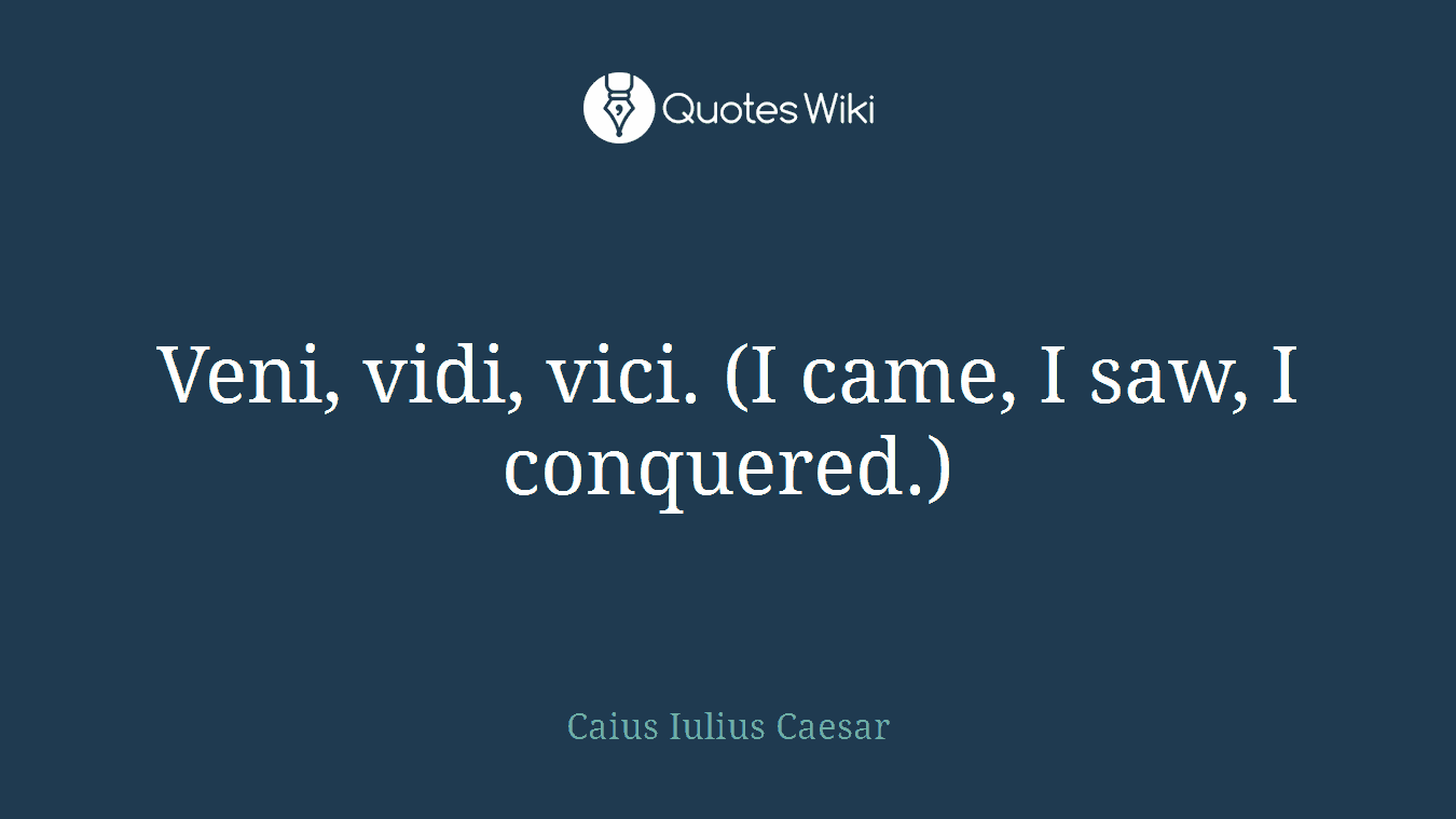 Veni, vidi, vici. (I came, I saw, I conquered.)