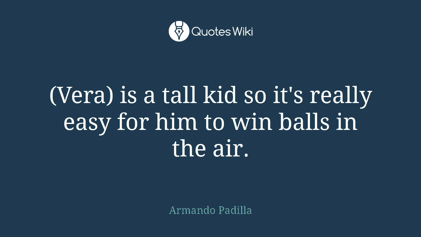 (Vera) is a tall kid so it's really easy for him to win balls in the air.