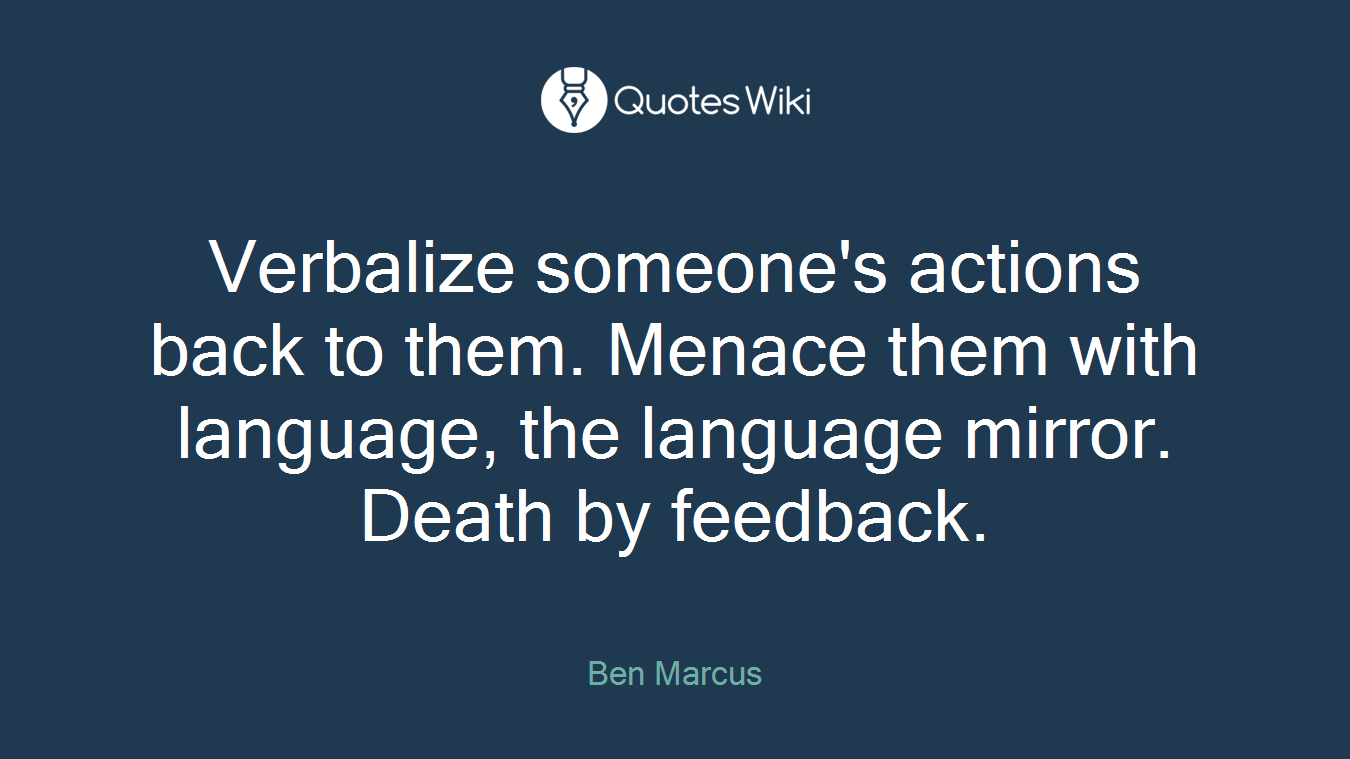 Verbalize someone's actions back to them. Menace them with language, the language mirror. Death by feedback.