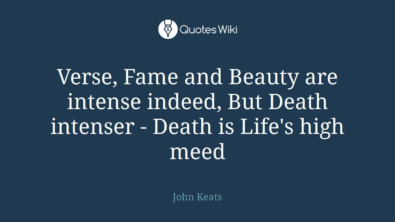 Verse, Fame and Beauty are intense indeed, But Death intenser - Death is Life's high meed