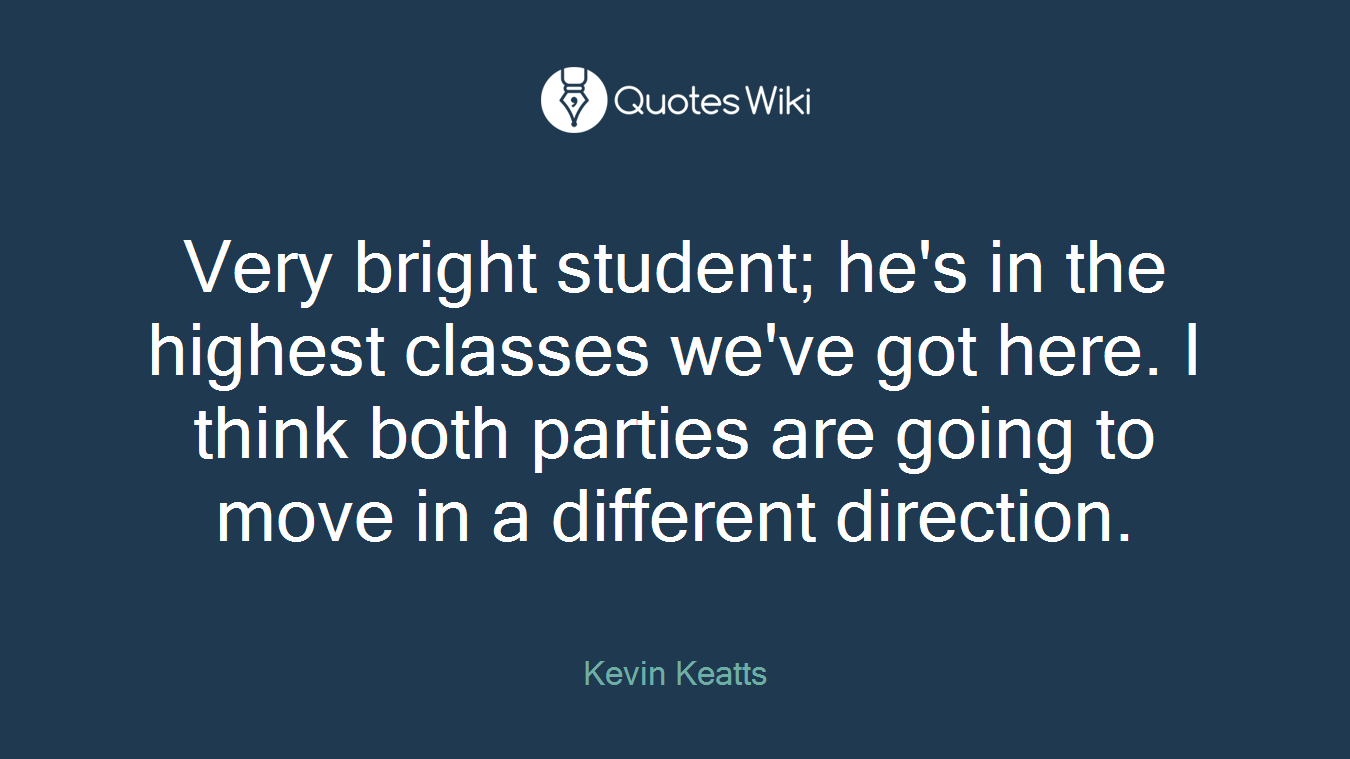 Very bright student; he's in the highest classes we've got here. I think both parties are going to move in a different direction.