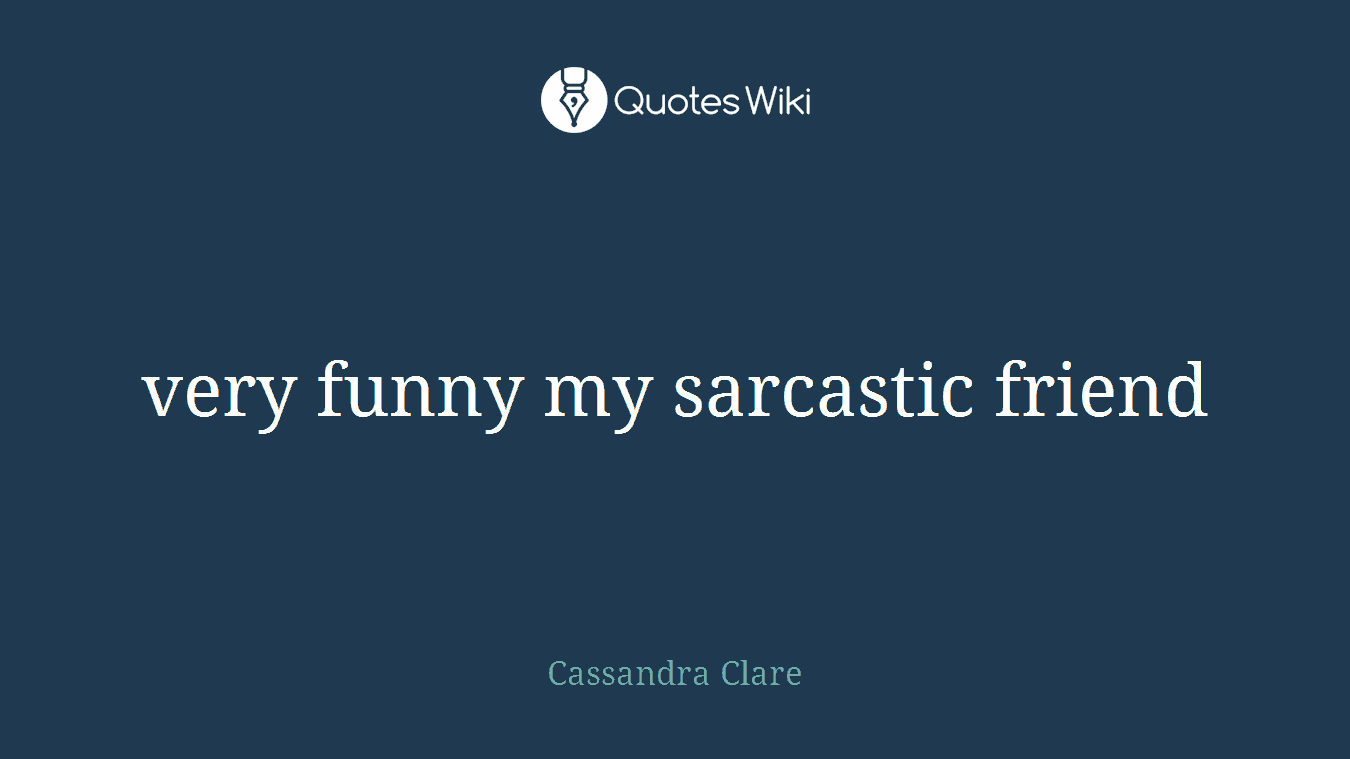 very funny my sarcastic friend
