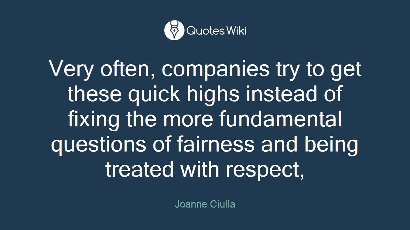 Very often, companies try to get these quick highs instead of fixing the more fundamental questions of fairness and being treated with respect,