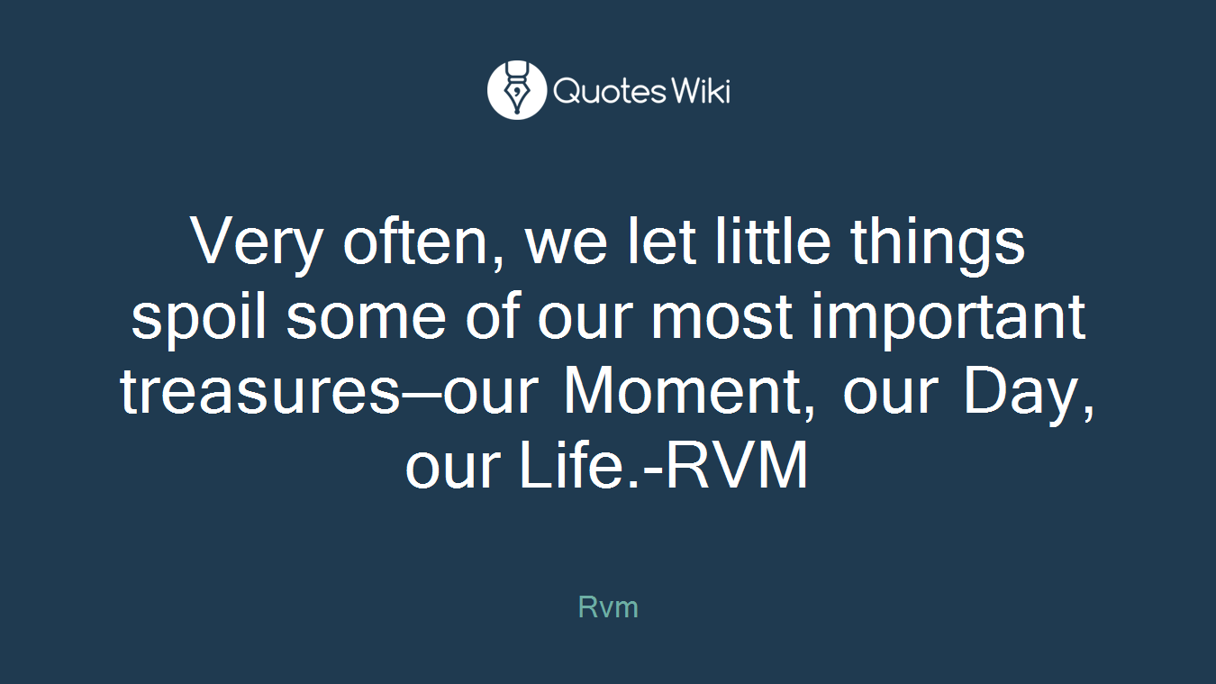 Very often, we let little things spoil some of our most important treasures—our Moment, our Day, our Life.-RVM