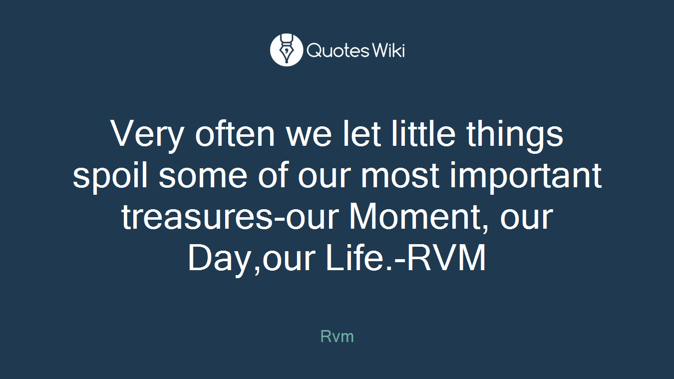Very often we let little things spoil some of our most important treasures-our Moment, our Day,our Life.-RVM