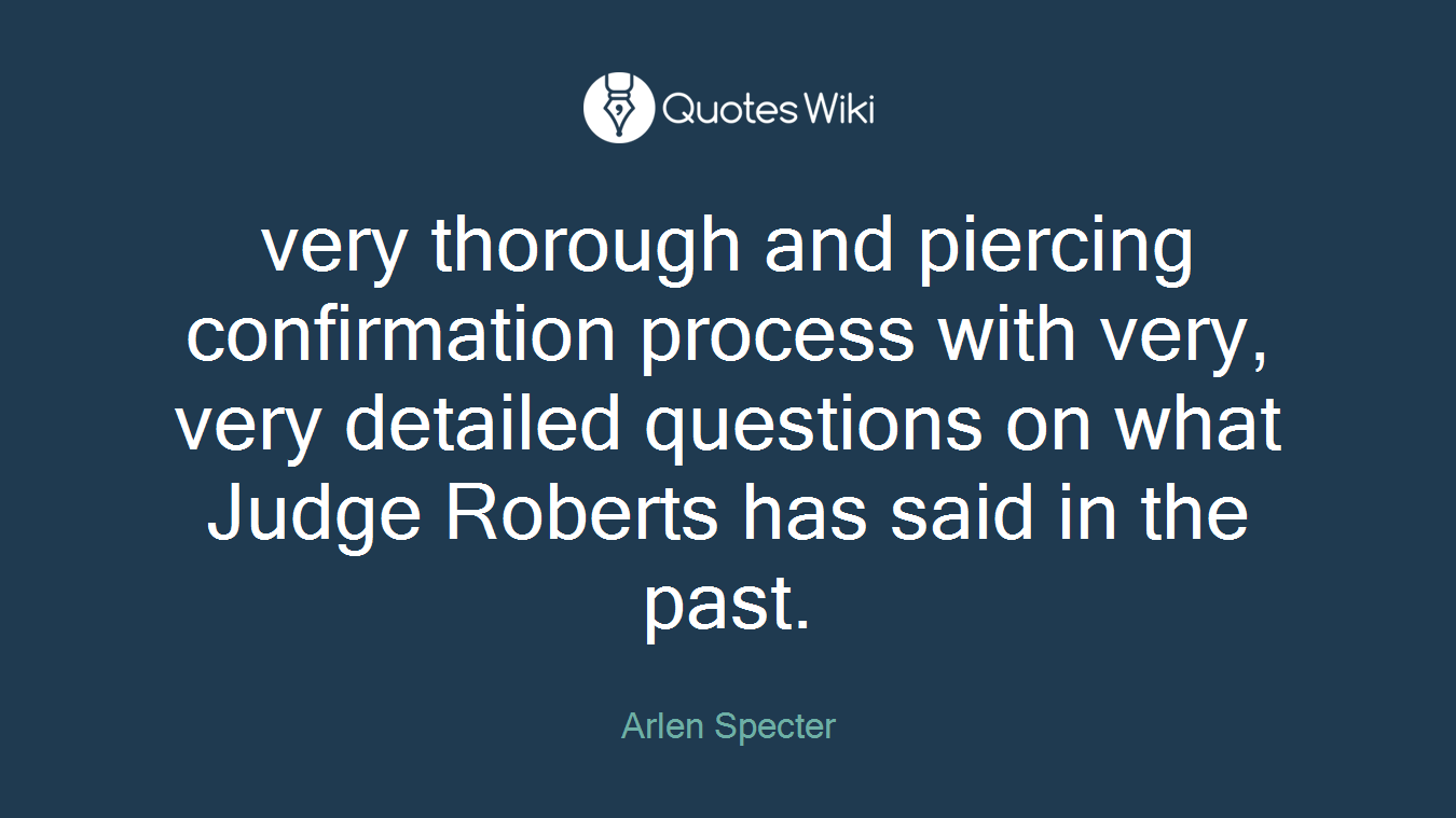 very thorough and piercing confirmation process with very, very detailed questions on what Judge Roberts has said in the past.