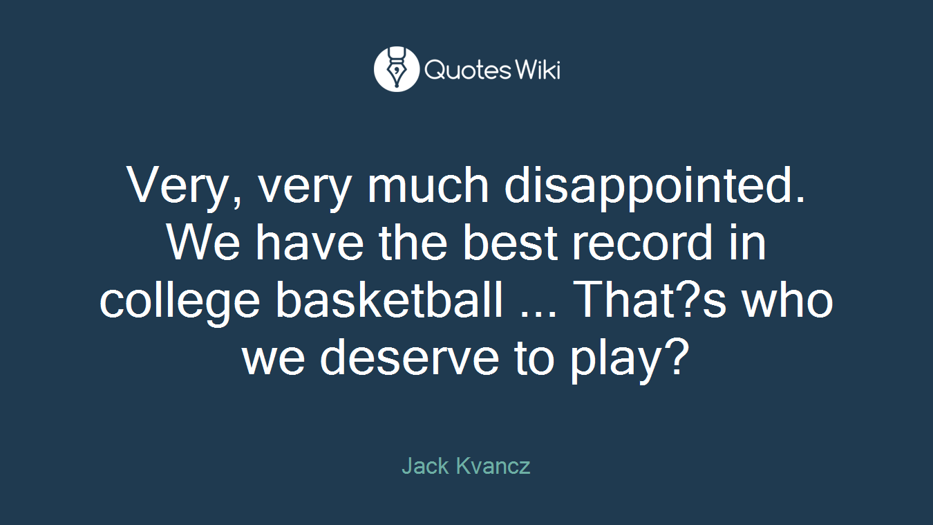 Very, very much disappointed. We have the best record in college basketball ... That?s who we deserve to play?