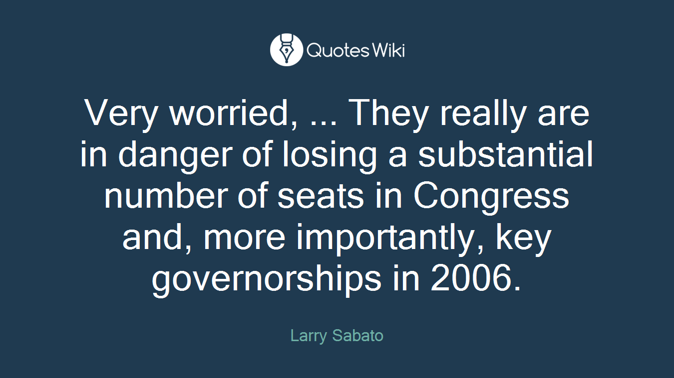 Very worried, ... They really are in danger of losing a substantial number of seats in Congress and, more importantly, key governorships in 2006.