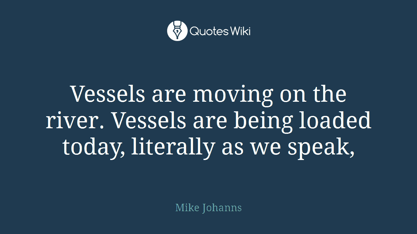 Vessels are moving on the river. Vessels are being loaded today, literally as we speak,