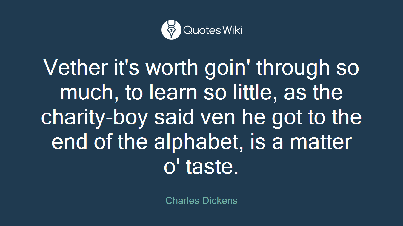 Vether it's worth goin' through so much, to learn so little, as the charity-boy said ven he got to the end of the alphabet, is a matter o' taste.