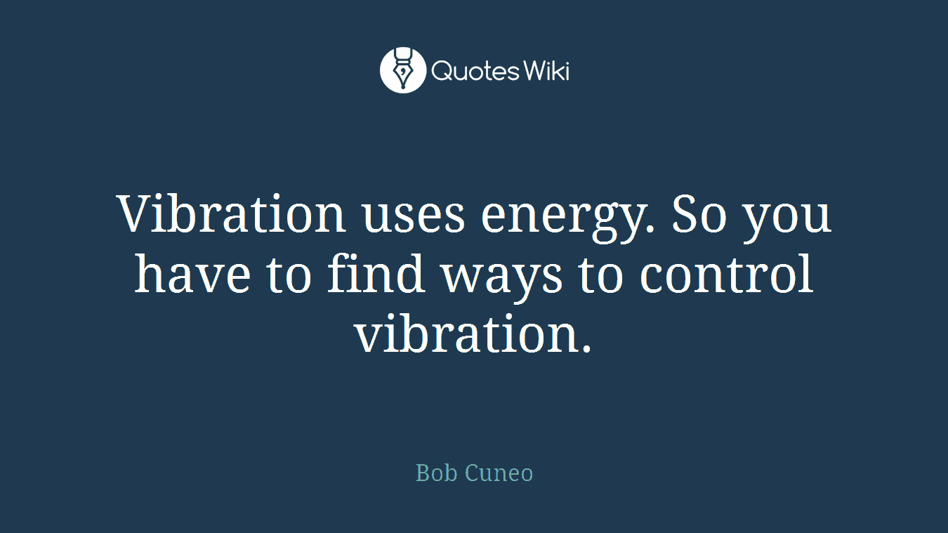 Vibration uses energy. So you have to find ways to control vibration.