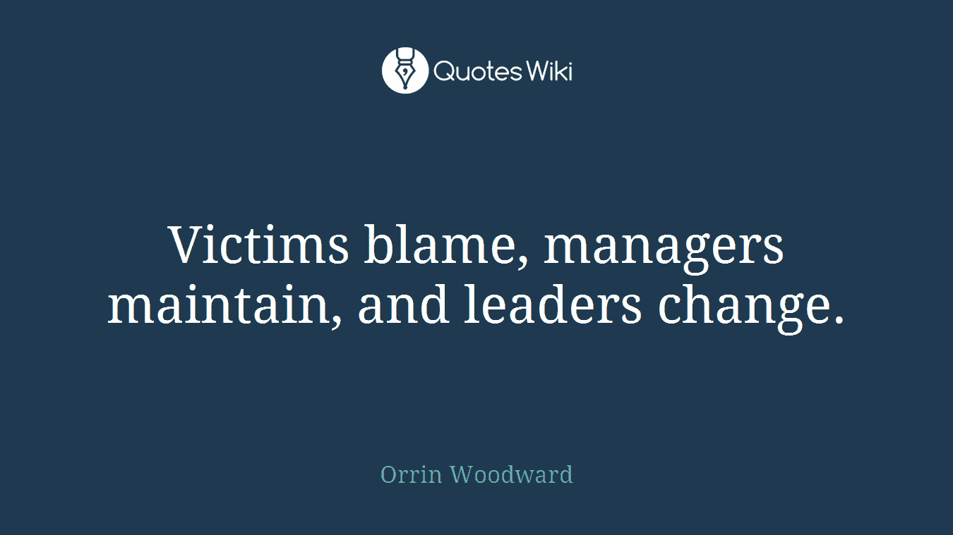 Victims blame, managers maintain, and leaders change.