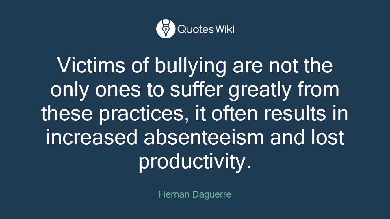 Victims of bullying are not the only ones to suffer greatly from these practices, it often results in increased absenteeism and lost productivity.