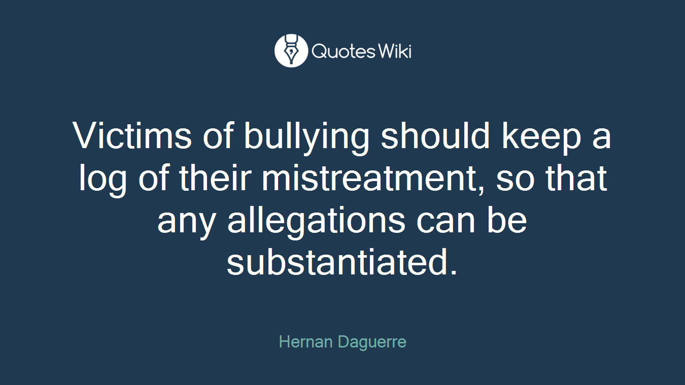 Victims of bullying should keep a log of their mistreatment, so that any allegations can be substantiated.