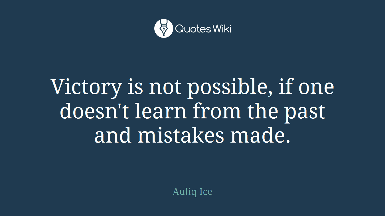 Victory is not possible, if one doesn't learn from the past and mistakes made.