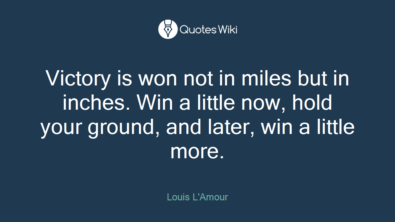 Victory is won not in miles but in inches. Win a little now, hold your ground, and later, win a little more.