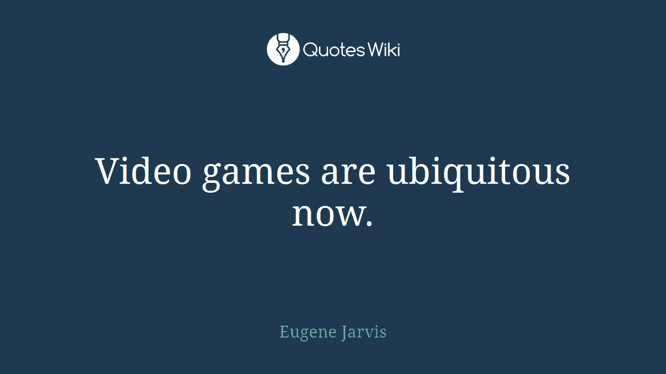 Video games are ubiquitous now.