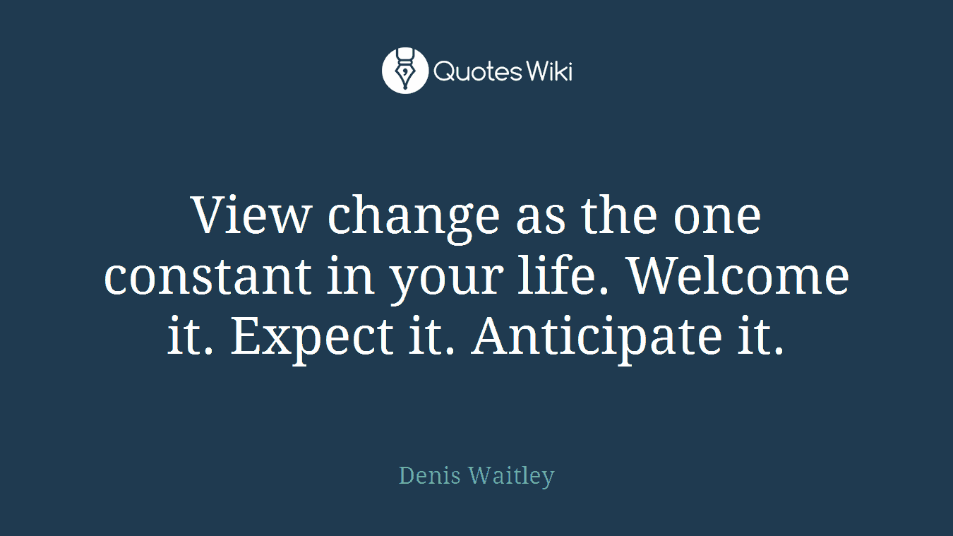 View change as the one constant in your life. Welcome it. Expect it. Anticipate it.