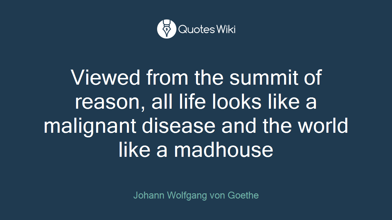 Viewed from the summit of reason, all life looks like a malignant disease and the world like a madhouse