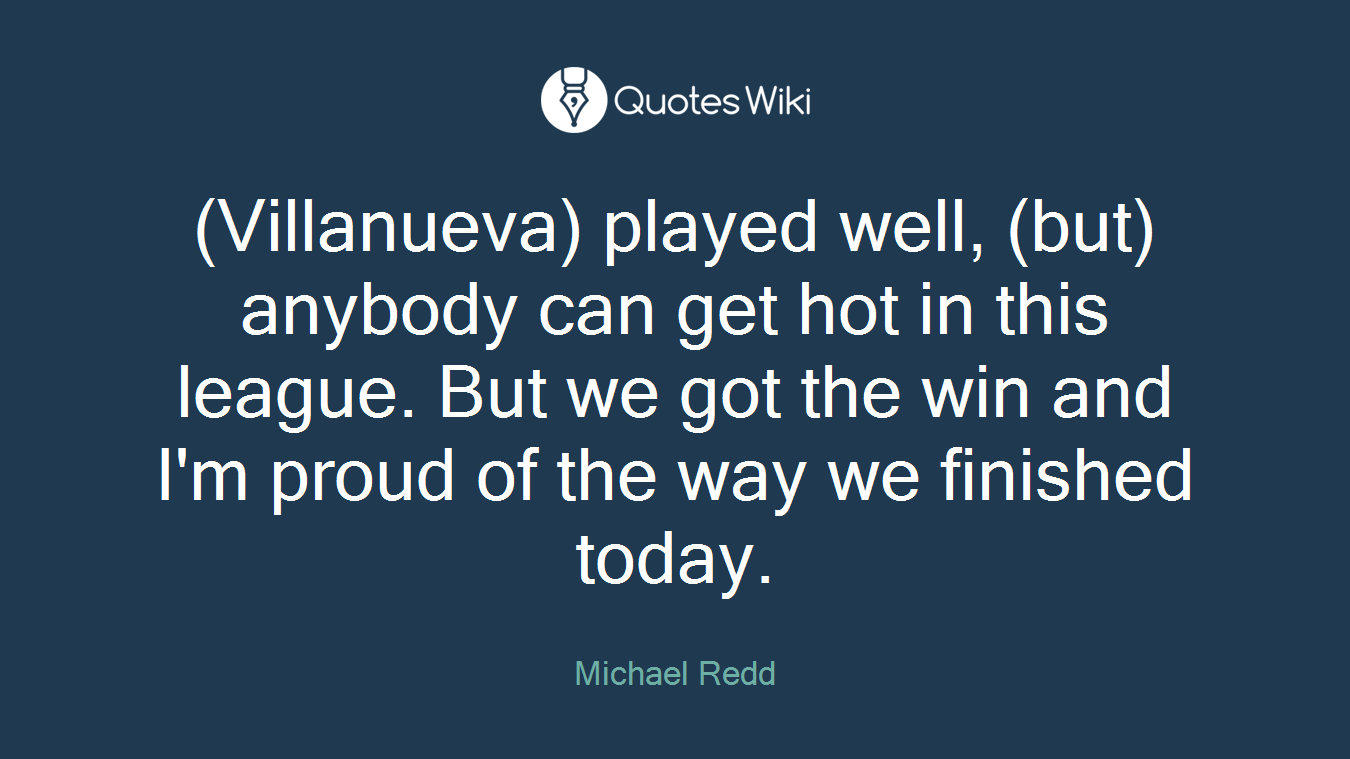 (Villanueva) played well, (but) anybody can get hot in this league. But we got the win and I'm proud of the way we finished today.