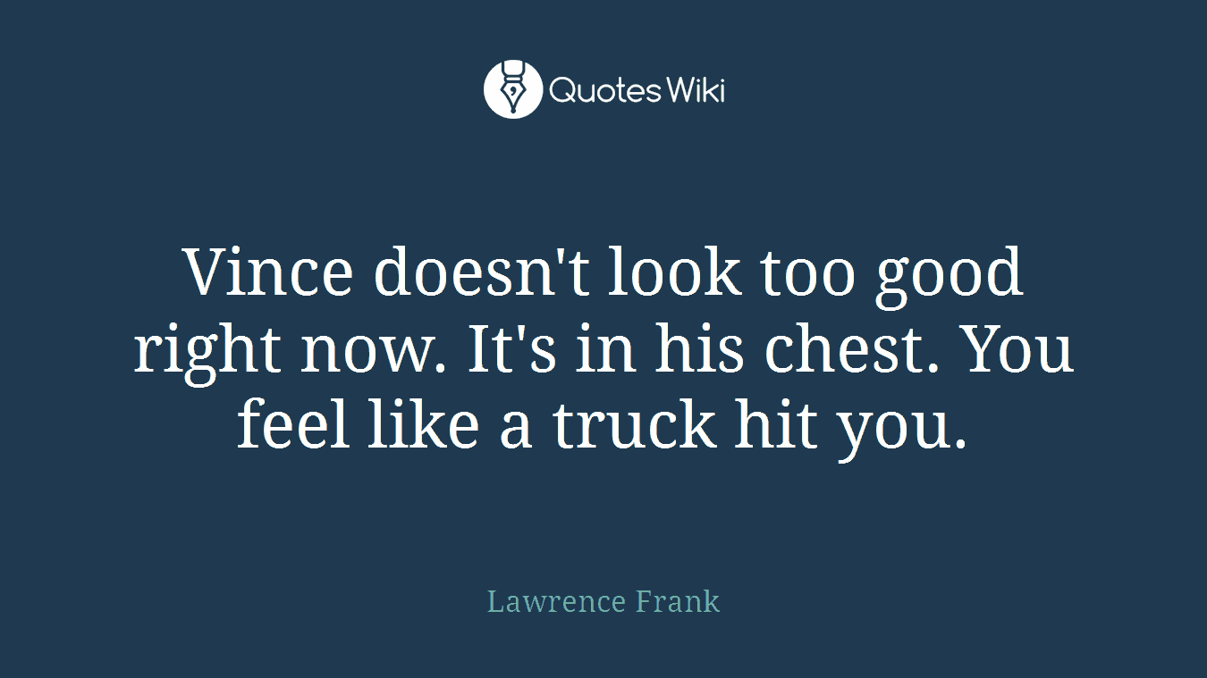 Vince doesn't look too good right now. It's in his chest. You feel like a truck hit you.