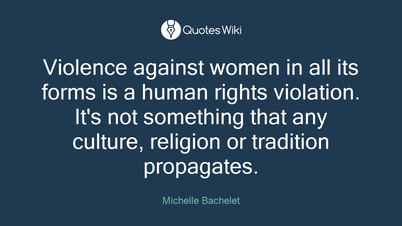 Violence against women in all its forms is a human rights violation. It's not something that any culture, religion or tradition propagates.