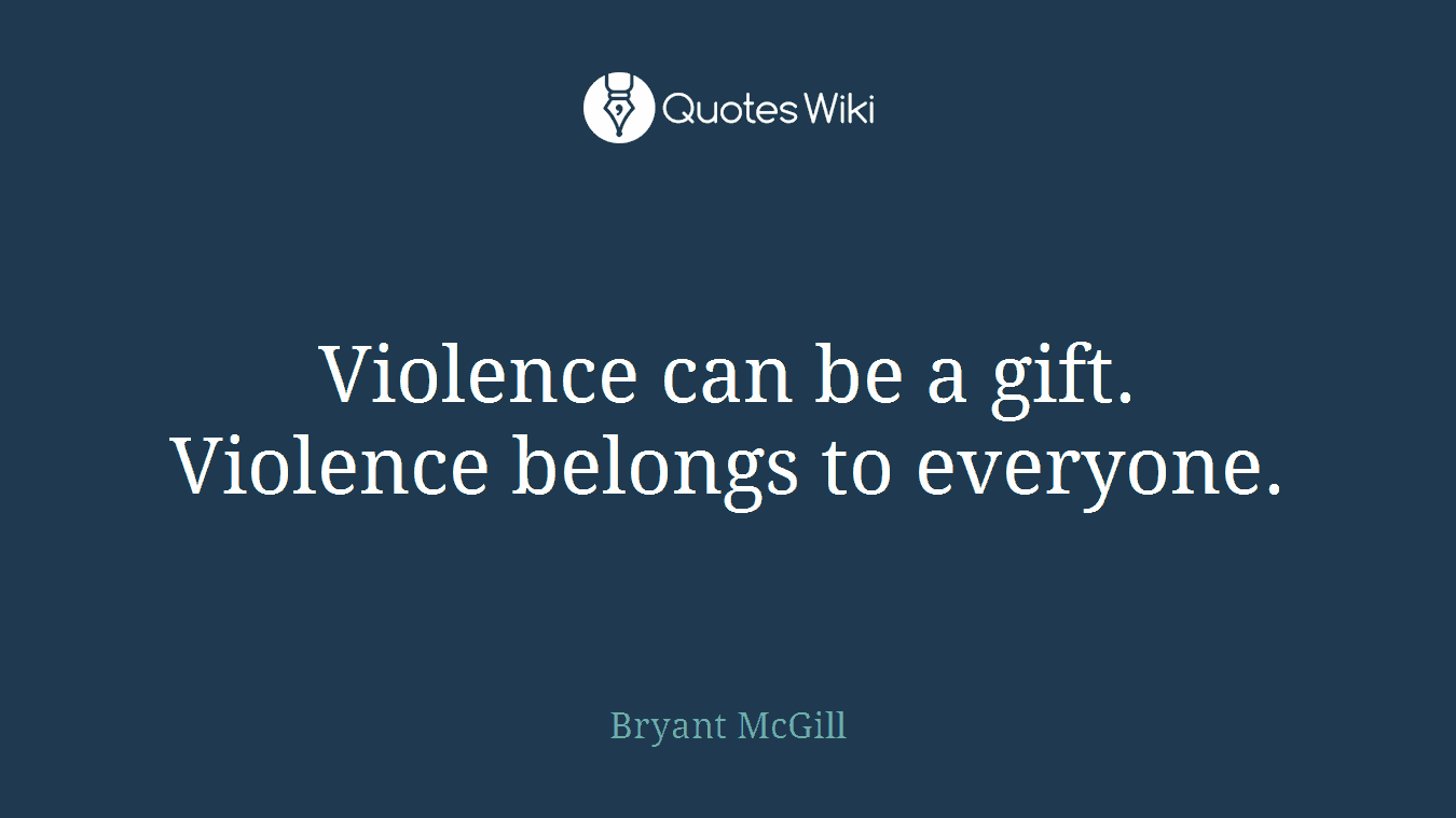Violence can be a gift. Violence belongs to everyone.