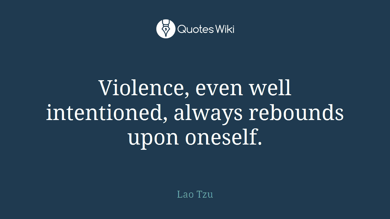 Violence, even well intentioned, always rebounds upon oneself.