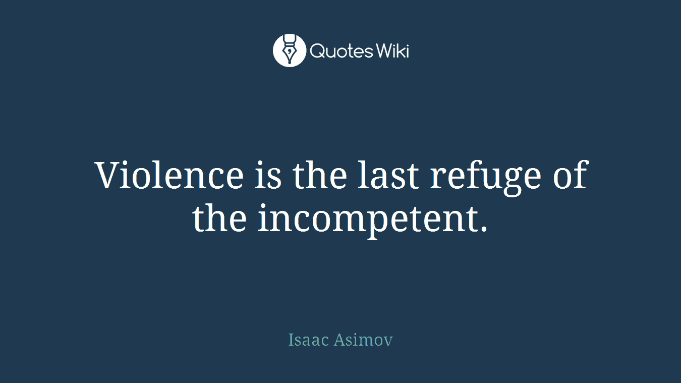 Violence is the last refuge of the incompetent.
