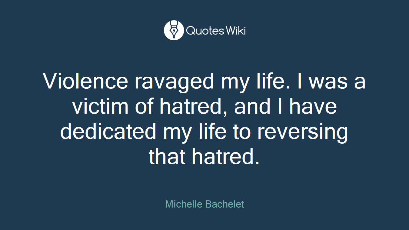 Violence ravaged my life. I was a victim of hatred, and I have dedicated my life to reversing that hatred.