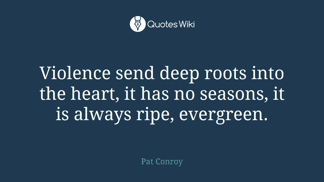 Violence send deep roots into the heart, it has no seasons, it is always ripe, evergreen.