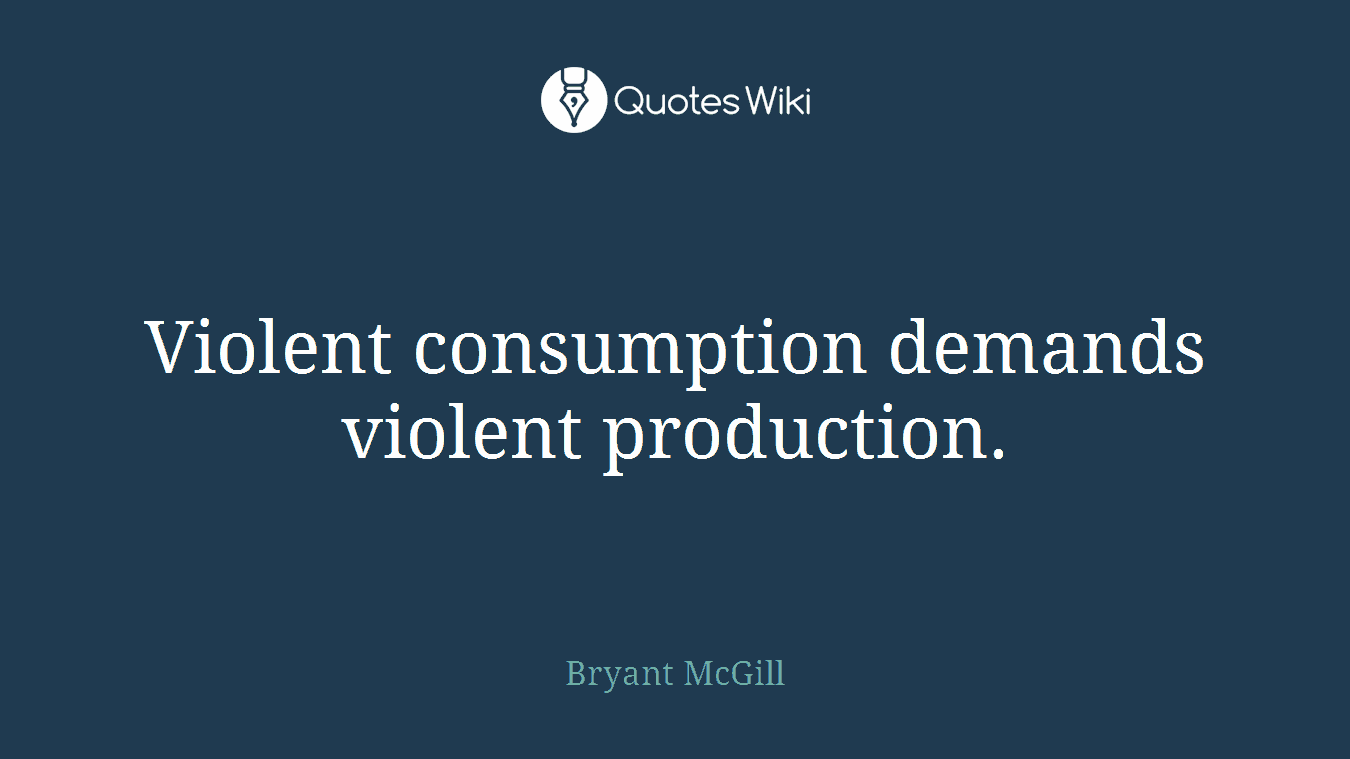 Violent consumption demands violent production.
