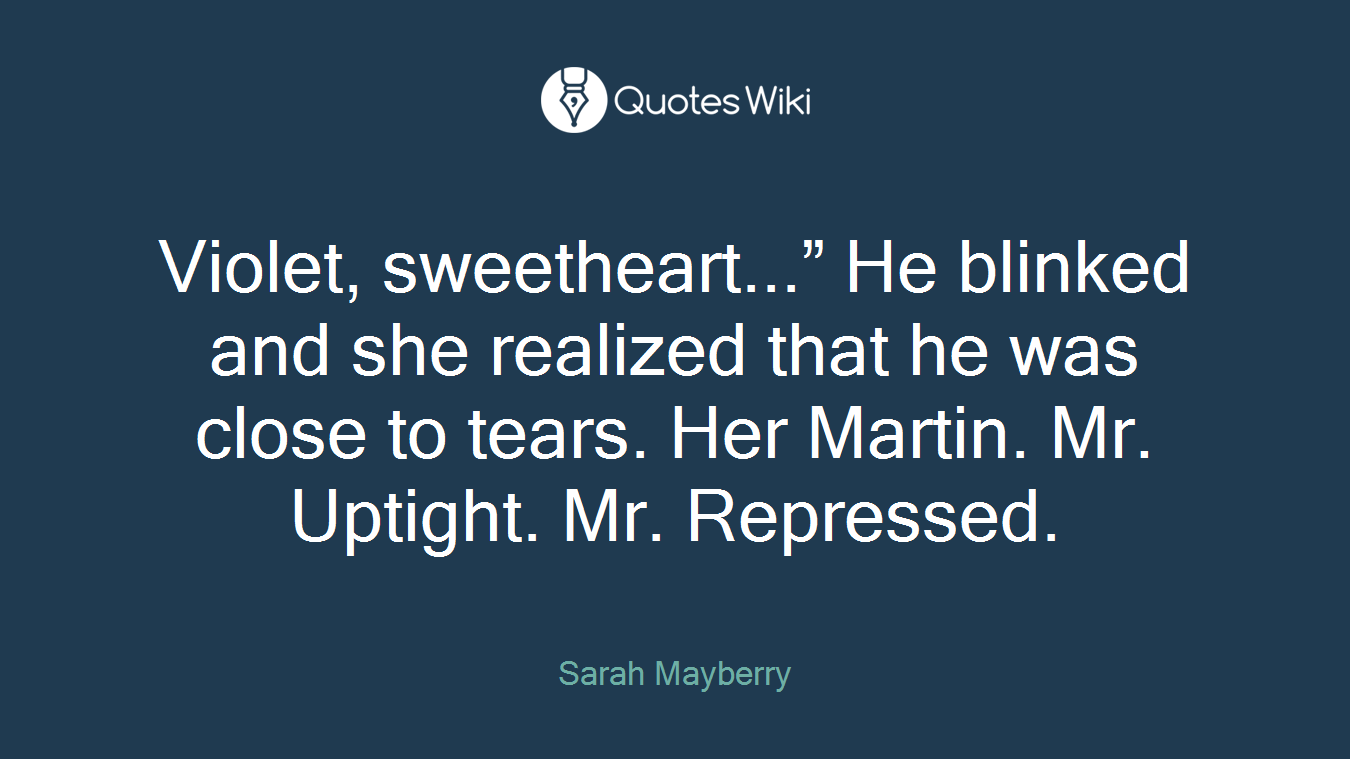 Violet, sweetheart...” He blinked and she realized that he was close to tears. Her Martin. Mr. Uptight. Mr. Repressed.