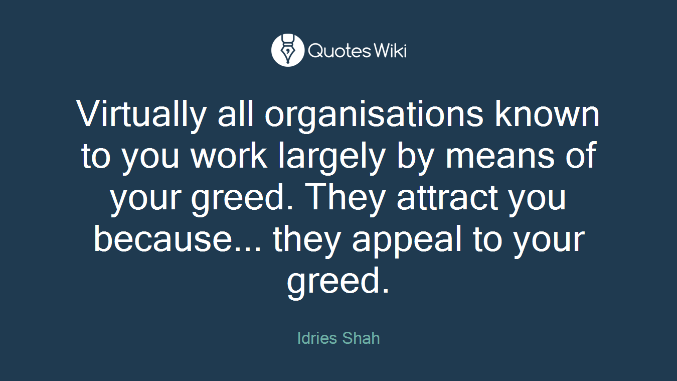 Virtually all organisations known to you work largely by means of your greed. They attract you because... they appeal to your greed.