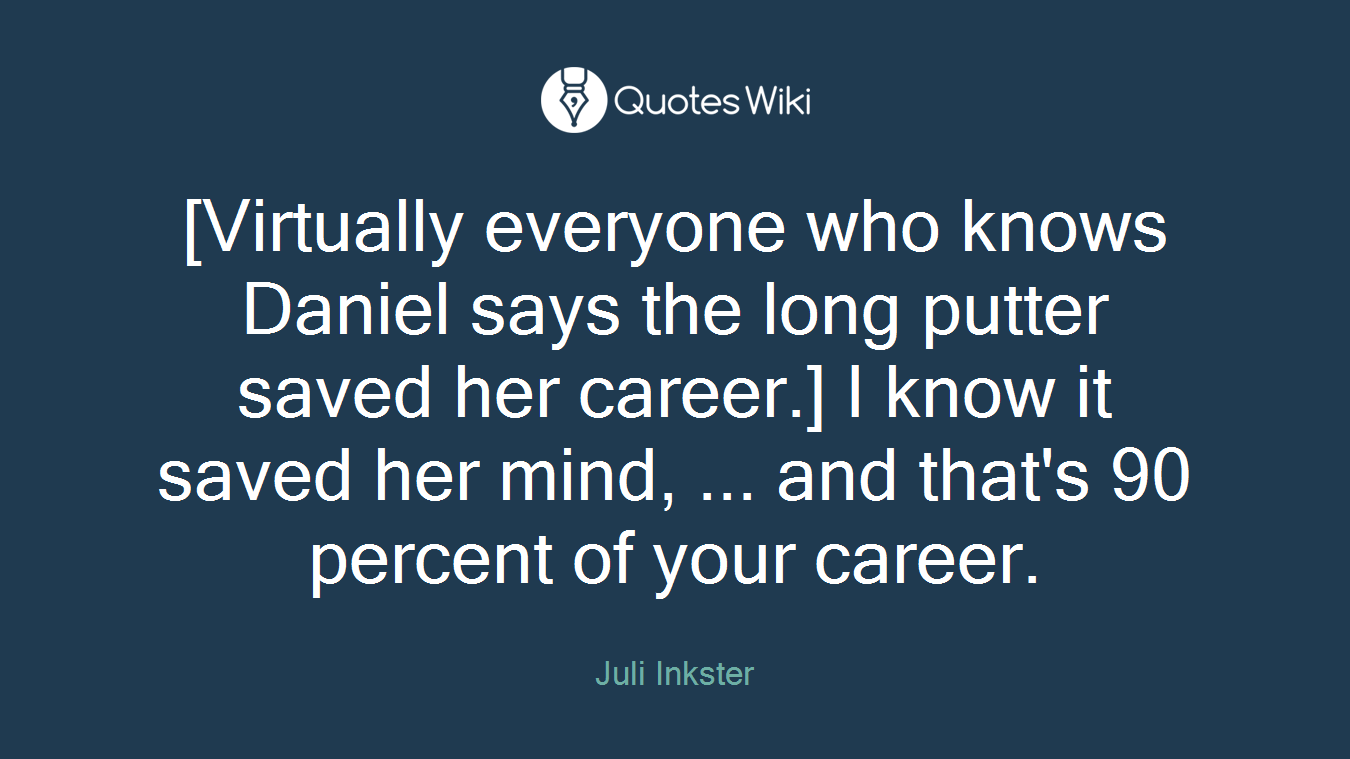 [Virtually everyone who knows Daniel says the long putter saved her career.] I know it saved her mind, ... and that's 90 percent of your career.