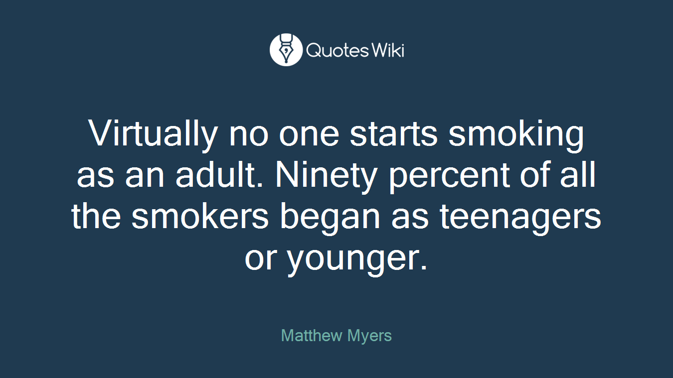 Virtually no one starts smoking as an adult. Ninety percent of all the smokers began as teenagers or younger.