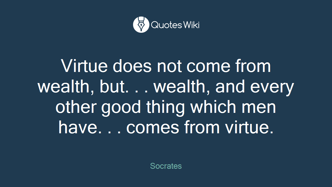 Virtue does not come from wealth, but. . . wealth, and every other good thing which men have. . . comes from virtue.