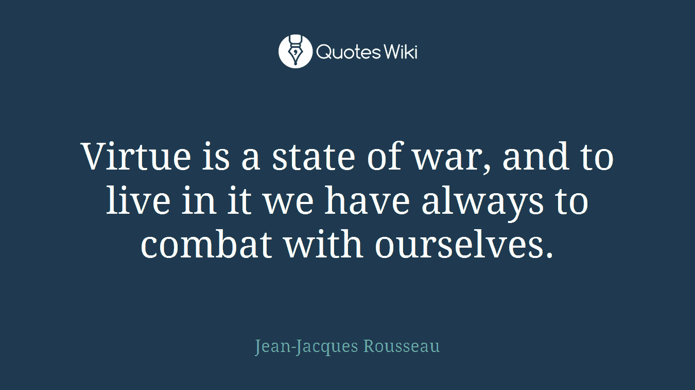 Virtue is a state of war, and to live in it we have always to combat with ourselves.